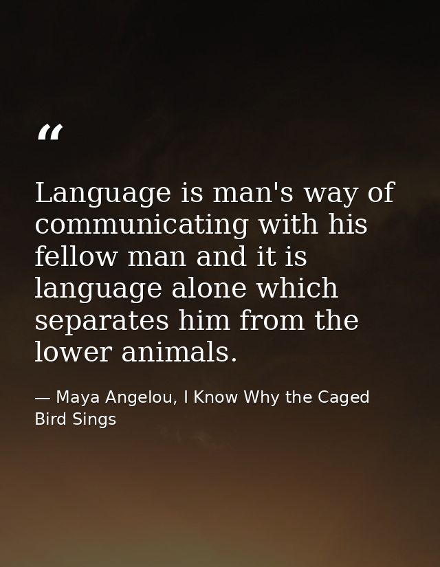 Language is man's way of communicating with his fellow man and it is language alone which separates him from the lower a — Maya Angelou, I Know Why the Caged Bird Sings