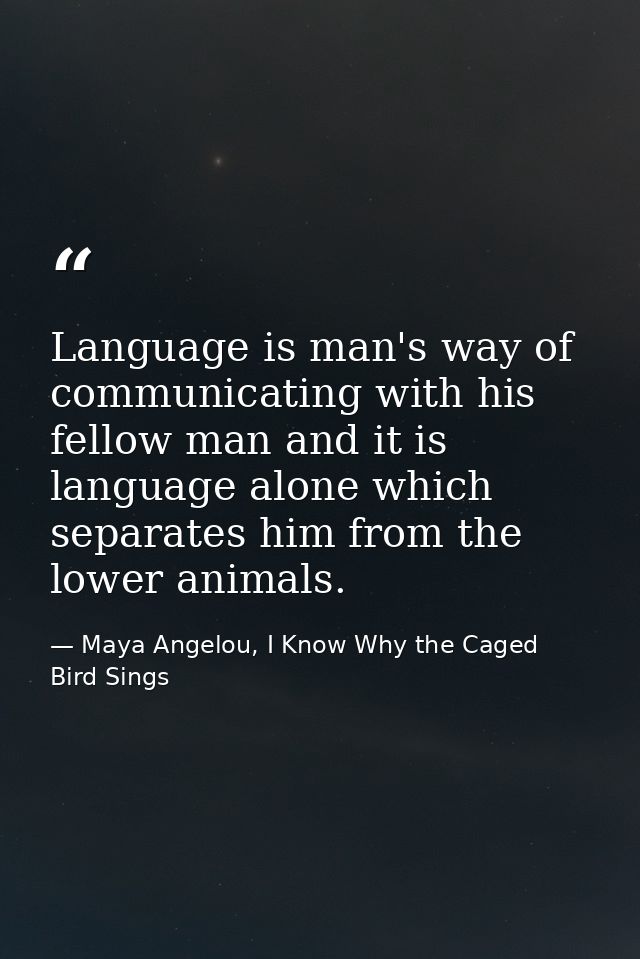 Language is man's way of communicating with his fellow man and it is language alone which separates him from the lower a — Maya Angelou, I Know Why the Caged Bird Sings