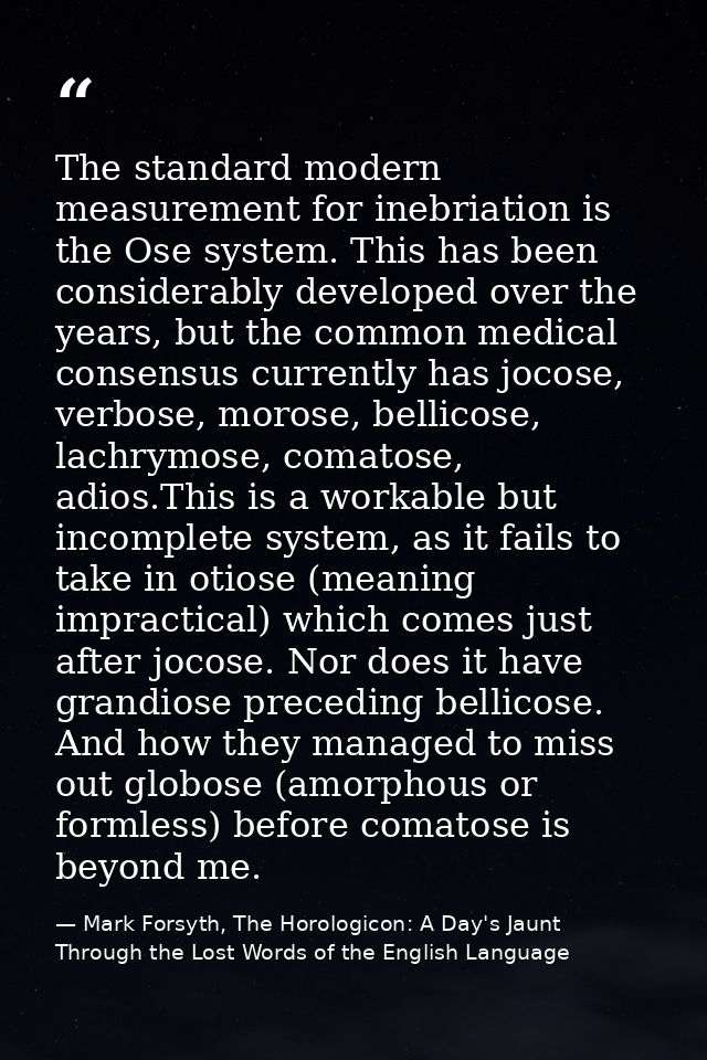 The standard modern measurement for inebriation is the Ose system. This has been considerably developed over the years,  — Mark Forsyth, The Horologicon: A Day's Jaunt Through the Lost Words of the English Language