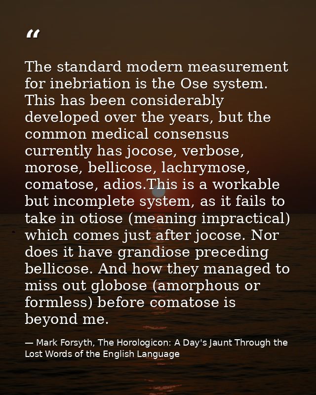 The standard modern measurement for inebriation is the Ose system. This has been considerably developed over the years,  — Mark Forsyth, The Horologicon: A Day's Jaunt Through the Lost Words of the English Language