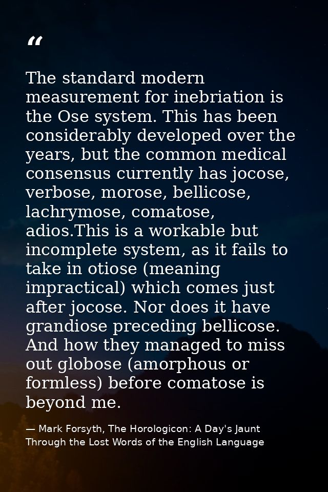 The standard modern measurement for inebriation is the Ose system. This has been considerably developed over the years,  — Mark Forsyth, The Horologicon: A Day's Jaunt Through the Lost Words of the English Language