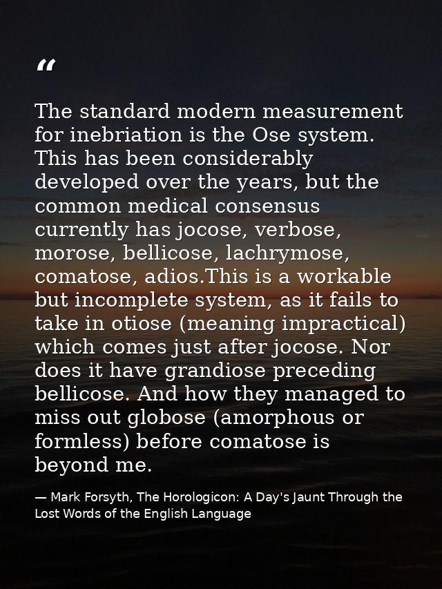 The standard modern measurement for inebriation is the Ose system. This has been considerably developed over the years,  — Mark Forsyth, The Horologicon: A Day's Jaunt Through the Lost Words of the English Language