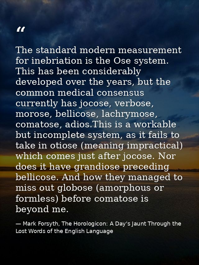 The standard modern measurement for inebriation is the Ose system. This has been considerably developed over the years,  — Mark Forsyth, The Horologicon: A Day's Jaunt Through the Lost Words of the English Language