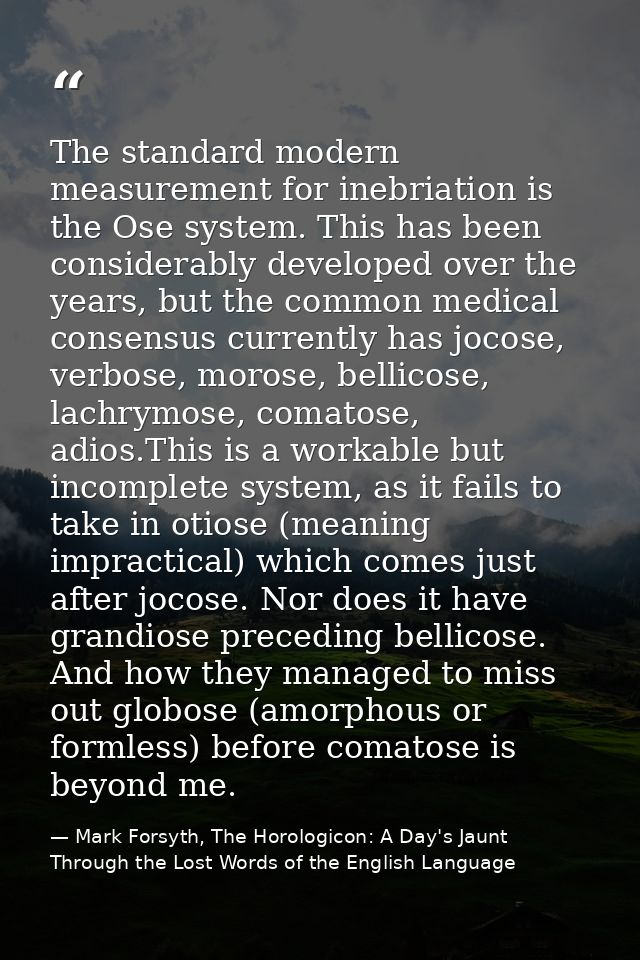 The standard modern measurement for inebriation is the Ose system. This has been considerably developed over the years,  — Mark Forsyth, The Horologicon: A Day's Jaunt Through the Lost Words of the English Language