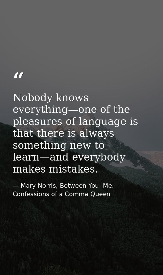 Nobody knows everything—one of the pleasures of language is that there is always something new to learn—and everybody ma — Mary Norris, Between You  Me: Confessions of a Comma Queen