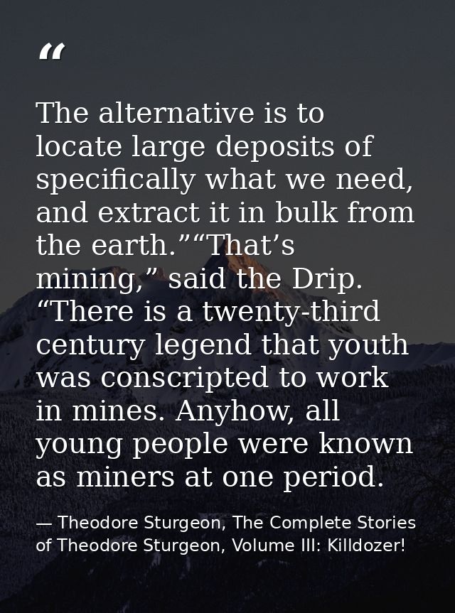 The alternative is to locate large deposits of specifically what we need, and extract it in bulk from the earth.”“That’s — Theodore Sturgeon, The Complete Stories of Theodore Sturgeon, Volume III: Killdozer!