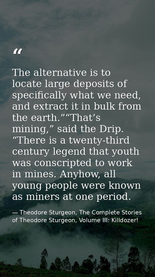 The alternative is to locate large deposits of specifically what we need, and extract it in bulk from the earth.”“That’s — Theodore Sturgeon, The Complete Stories of Theodore Sturgeon, Volume III: Killdozer!