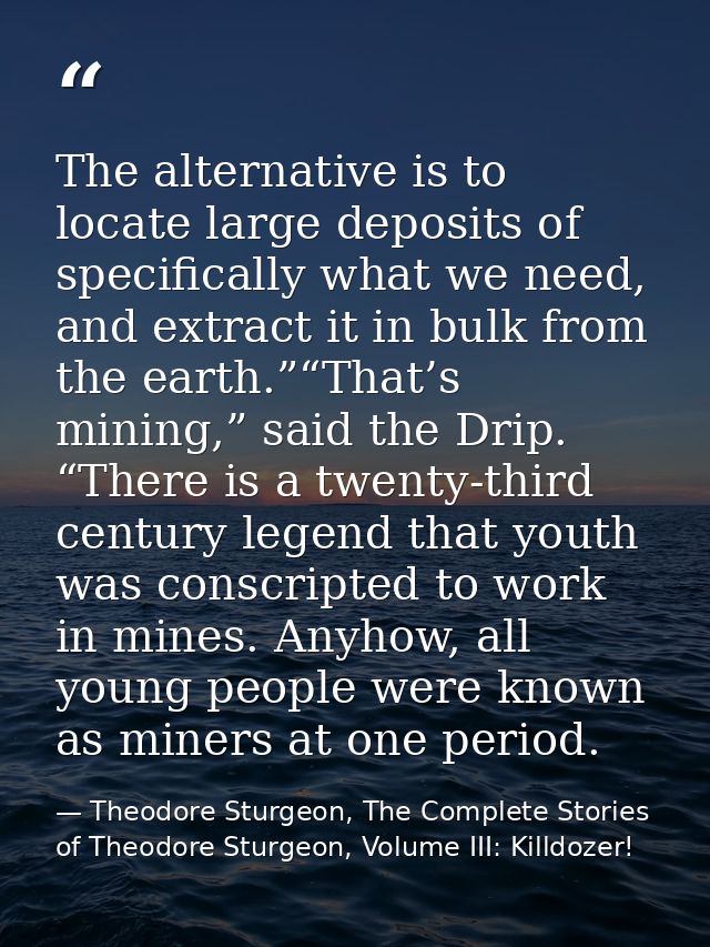 The alternative is to locate large deposits of specifically what we need, and extract it in bulk from the earth.”“That’s — Theodore Sturgeon, The Complete Stories of Theodore Sturgeon, Volume III: Killdozer!