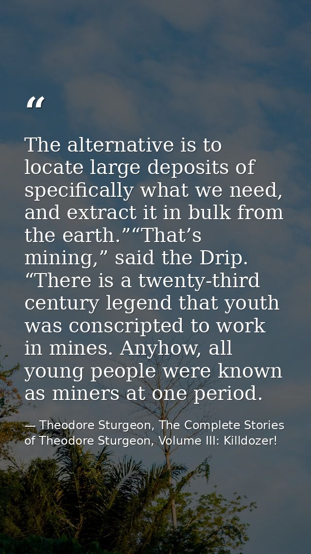 The alternative is to locate large deposits of specifically what we need, and extract it in bulk from the earth.”“That’s — Theodore Sturgeon, The Complete Stories of Theodore Sturgeon, Volume III: Killdozer!