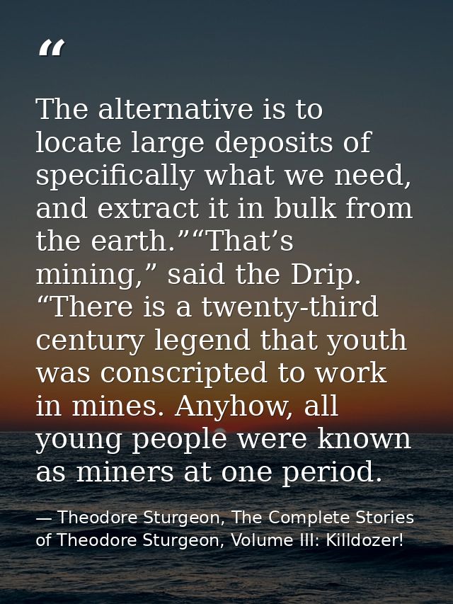 The alternative is to locate large deposits of specifically what we need, and extract it in bulk from the earth.”“That’s — Theodore Sturgeon, The Complete Stories of Theodore Sturgeon, Volume III: Killdozer!