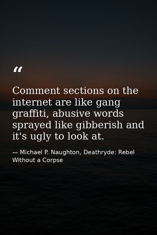 Comment sections on the internet are like gang graffiti, abusive words sprayed like gibberish and it's ugly to look at. — Michael P. Naughton, Deathryde: Rebel Without a Corpse