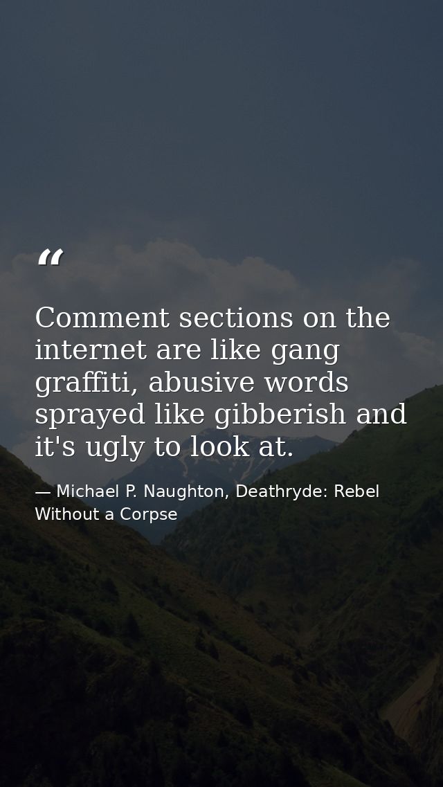 Comment sections on the internet are like gang graffiti, abusive words sprayed like gibberish and it's ugly to look at. — Michael P. Naughton, Deathryde: Rebel Without a Corpse