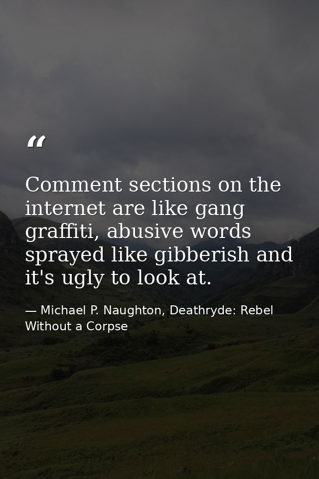 Comment sections on the internet are like gang graffiti, abusive words sprayed like gibberish and it's ugly to look at. — Michael P. Naughton, Deathryde: Rebel Without a Corpse