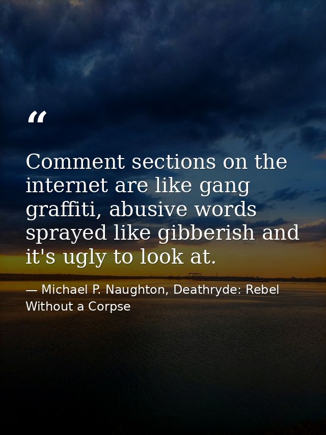 Comment sections on the internet are like gang graffiti, abusive words sprayed like gibberish and it's ugly to look at. — Michael P. Naughton, Deathryde: Rebel Without a Corpse