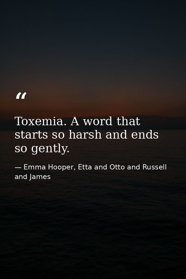 Toxemia. A word that starts so harsh and ends so gently. — Emma Hooper, Etta and Otto and Russell and James