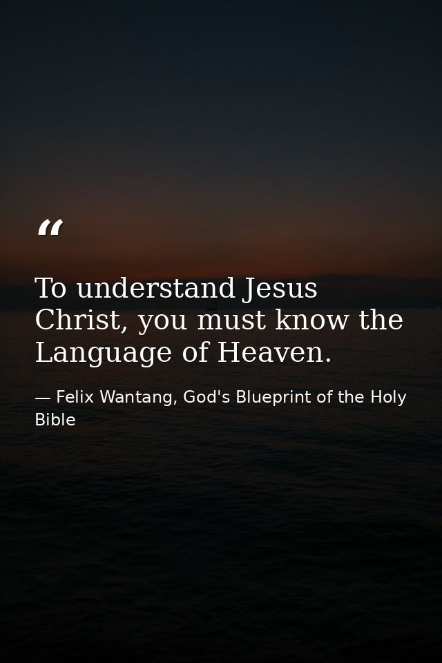 To understand Jesus Christ, you must know the Language of Heaven. — Felix Wantang, God's Blueprint of the Holy Bible