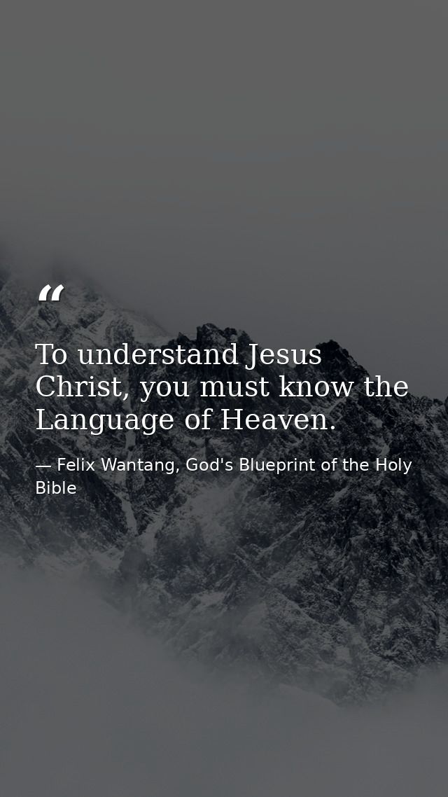 To understand Jesus Christ, you must know the Language of Heaven. — Felix Wantang, God's Blueprint of the Holy Bible