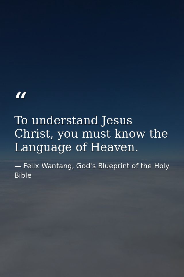 To understand Jesus Christ, you must know the Language of Heaven. — Felix Wantang, God's Blueprint of the Holy Bible