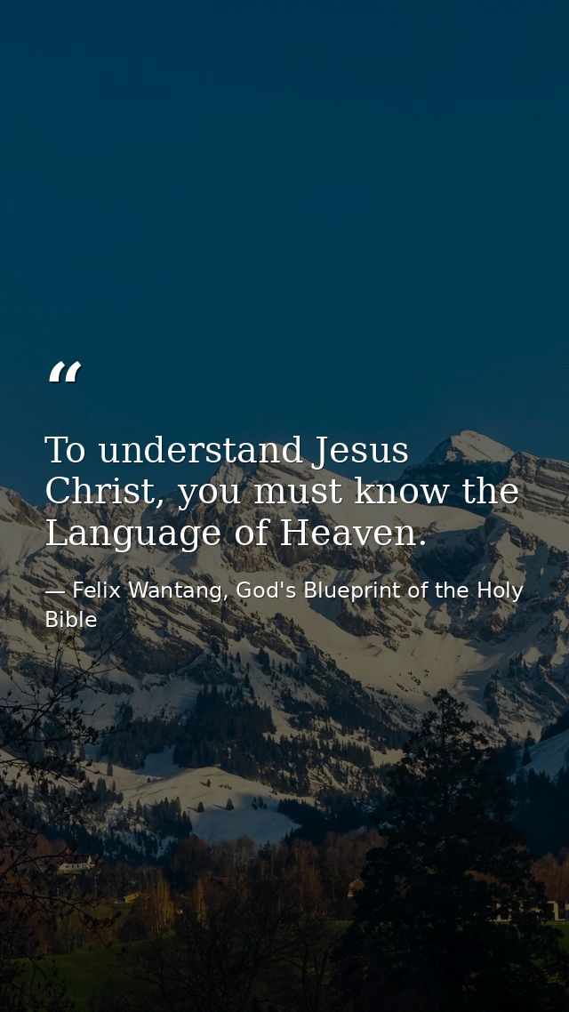 To understand Jesus Christ, you must know the Language of Heaven. — Felix Wantang, God's Blueprint of the Holy Bible