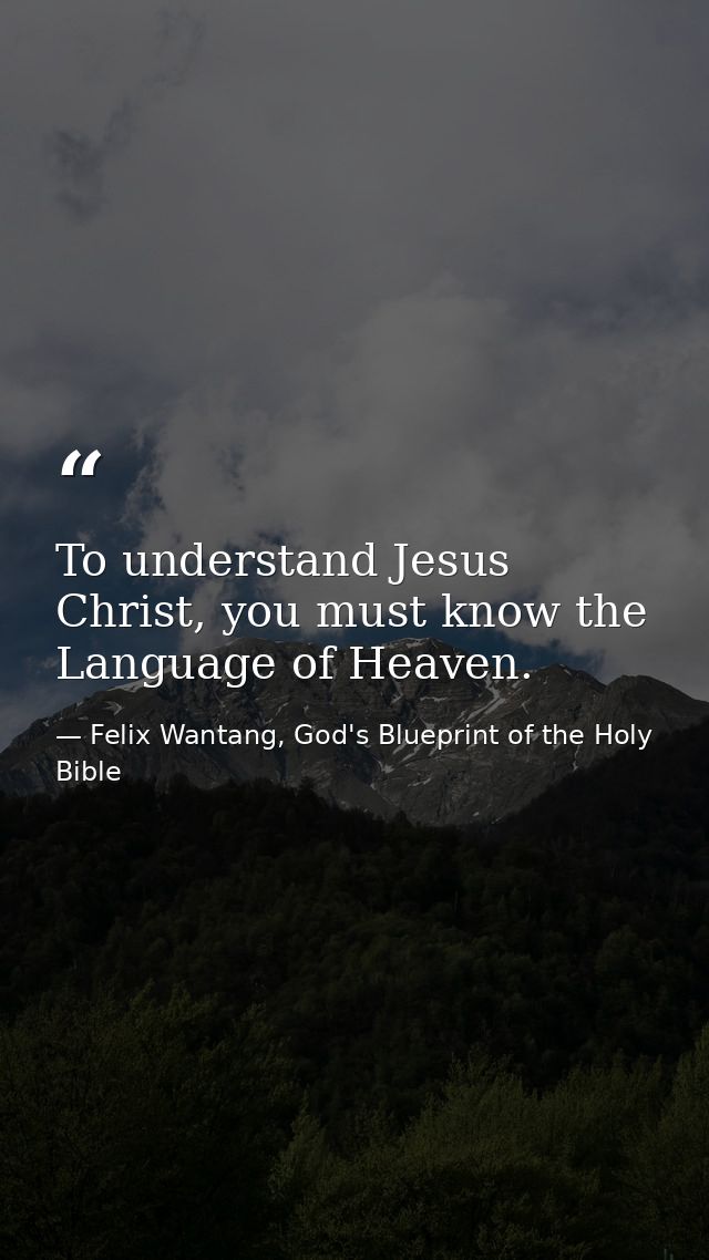 To understand Jesus Christ, you must know the Language of Heaven. — Felix Wantang, God's Blueprint of the Holy Bible