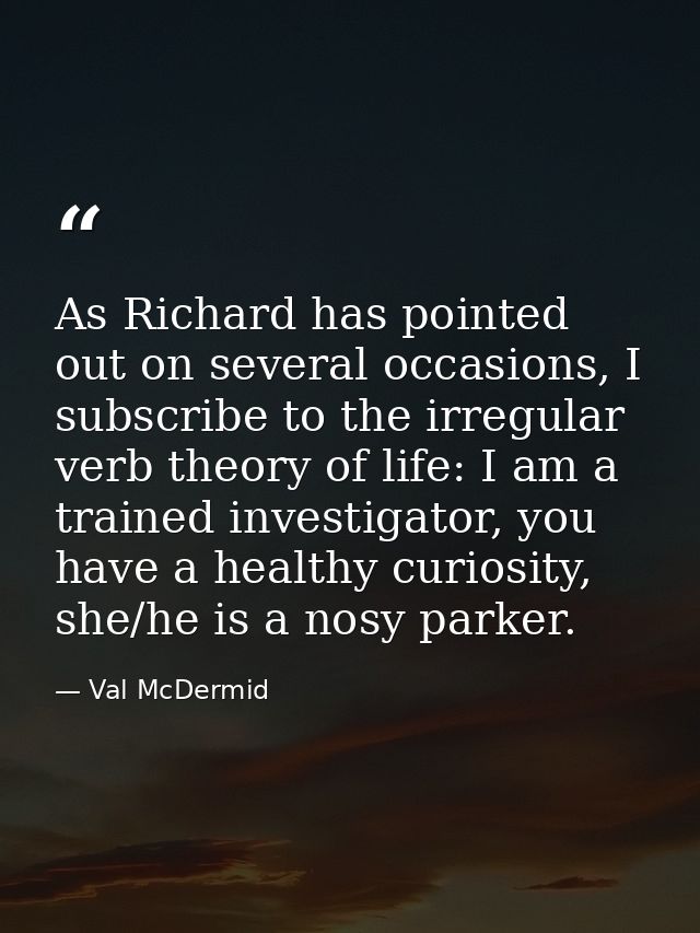 As Richard has pointed out on several occasions, I subscribe to the irregular verb theory of life: I am a trained invest — Val McDermid