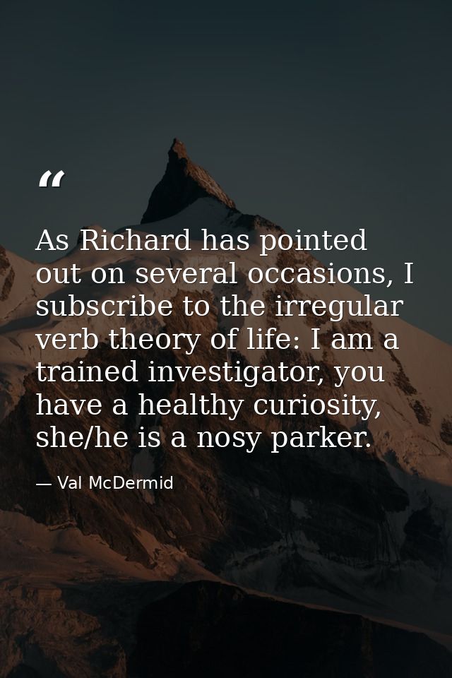 As Richard has pointed out on several occasions, I subscribe to the irregular verb theory of life: I am a trained invest — Val McDermid