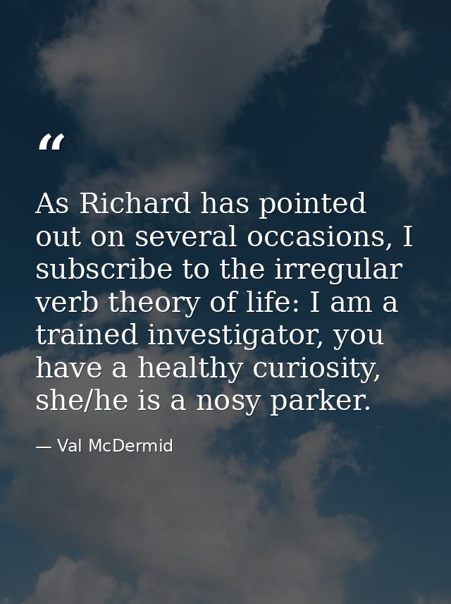 As Richard has pointed out on several occasions, I subscribe to the irregular verb theory of life: I am a trained invest — Val McDermid