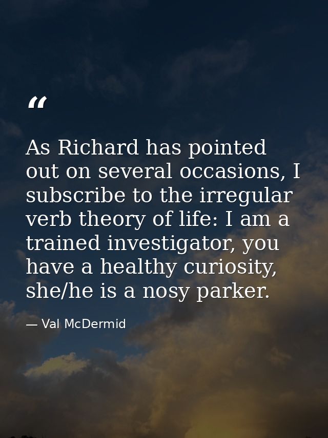 As Richard has pointed out on several occasions, I subscribe to the irregular verb theory of life: I am a trained invest — Val McDermid