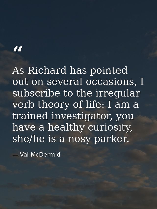 As Richard has pointed out on several occasions, I subscribe to the irregular verb theory of life: I am a trained invest — Val McDermid