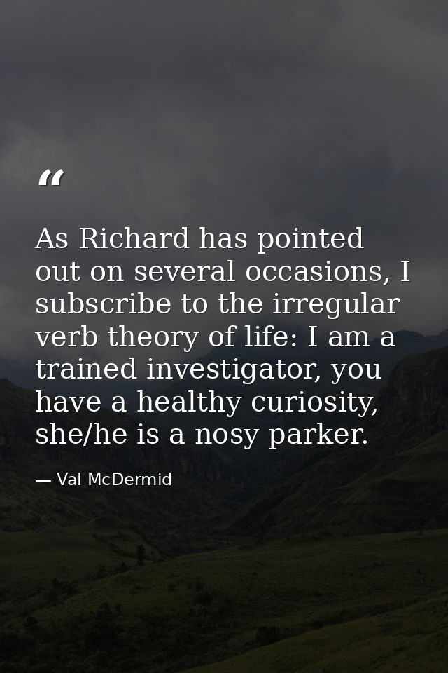 As Richard has pointed out on several occasions, I subscribe to the irregular verb theory of life: I am a trained invest — Val McDermid