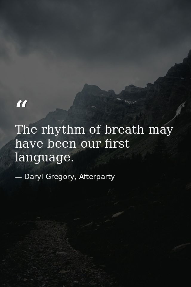 The rhythm of breath may have been our first language. — Daryl Gregory, Afterparty