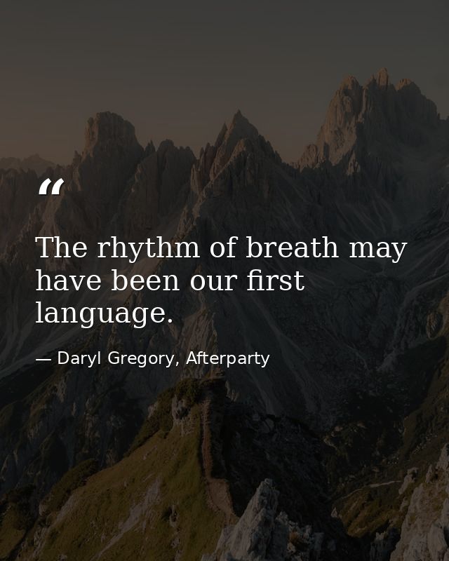 The rhythm of breath may have been our first language. — Daryl Gregory, Afterparty