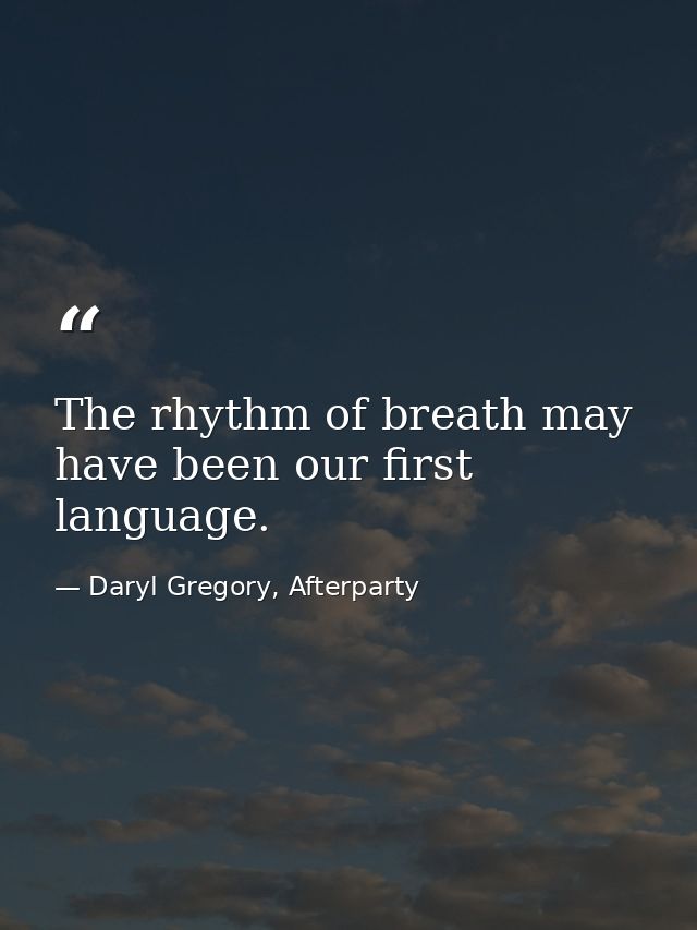 The rhythm of breath may have been our first language. — Daryl Gregory, Afterparty