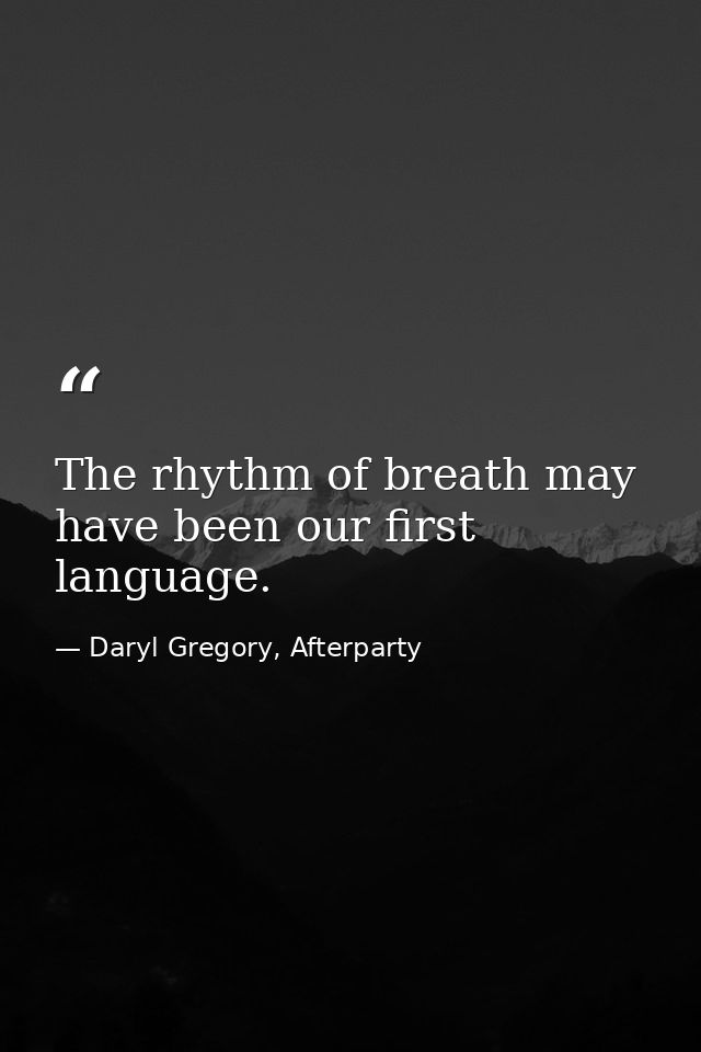 The rhythm of breath may have been our first language. — Daryl Gregory, Afterparty