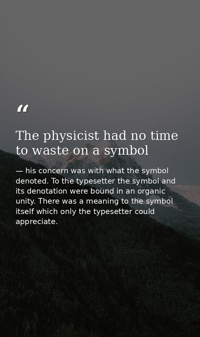 The physicist had no time to waste on a symbol — his concern was with what the symbol denoted. To the typesetter the symbol and its denotation were bound in an organic unity. There was a meaning to the symbol itself which only the typesetter could appreciate.