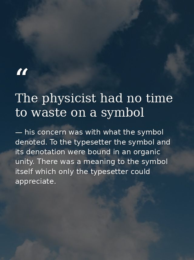 The physicist had no time to waste on a symbol — his concern was with what the symbol denoted. To the typesetter the symbol and its denotation were bound in an organic unity. There was a meaning to the symbol itself which only the typesetter could appreciate.