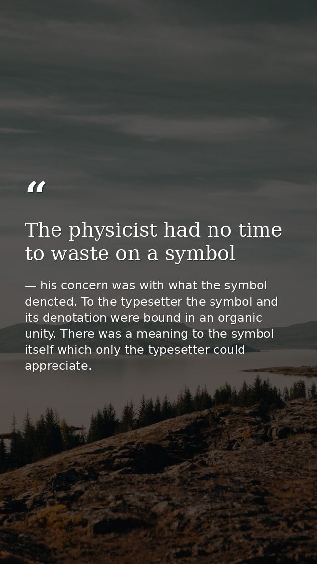 The physicist had no time to waste on a symbol — his concern was with what the symbol denoted. To the typesetter the symbol and its denotation were bound in an organic unity. There was a meaning to the symbol itself which only the typesetter could appreciate.