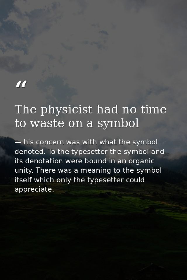 The physicist had no time to waste on a symbol — his concern was with what the symbol denoted. To the typesetter the symbol and its denotation were bound in an organic unity. There was a meaning to the symbol itself which only the typesetter could appreciate.