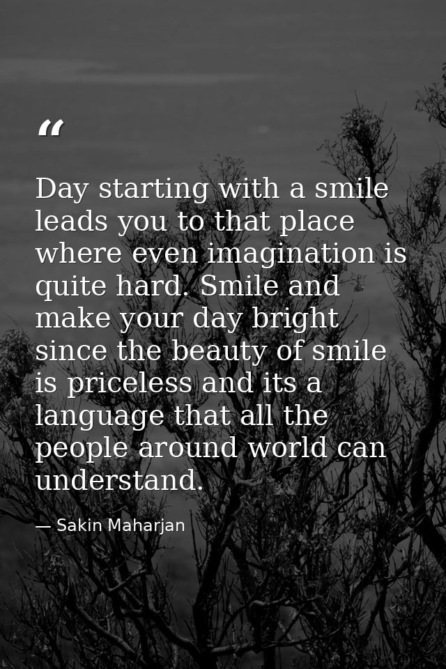 Day starting with a smile leads you to that place where even imagination is quite hard. Smile and make your day bright s — Sakin Maharjan