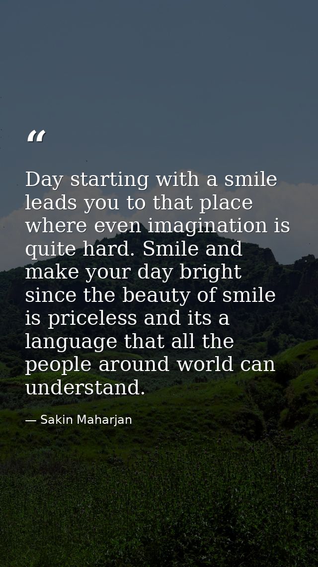 Day starting with a smile leads you to that place where even imagination is quite hard. Smile and make your day bright s — Sakin Maharjan
