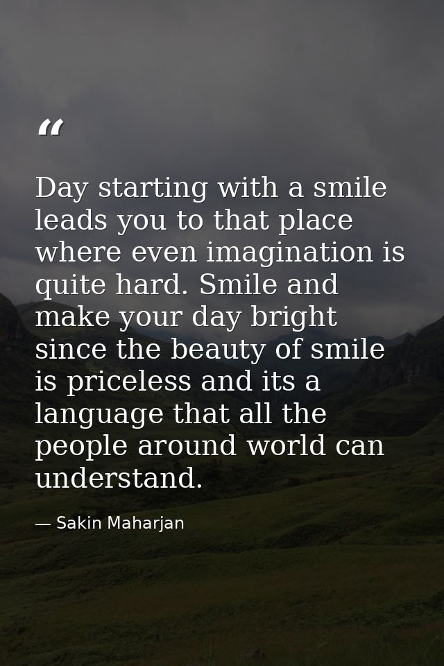 Day starting with a smile leads you to that place where even imagination is quite hard. Smile and make your day bright s — Sakin Maharjan