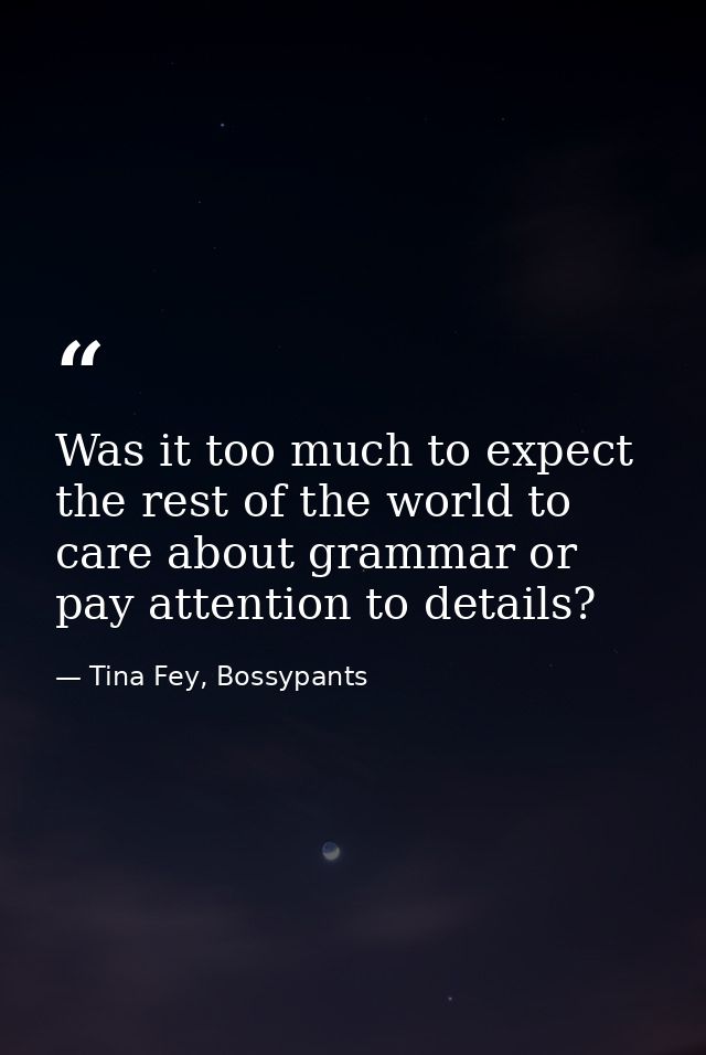 Was it too much to expect the rest of the world to care about grammar or pay attention to details? — Tina Fey, Bossypants