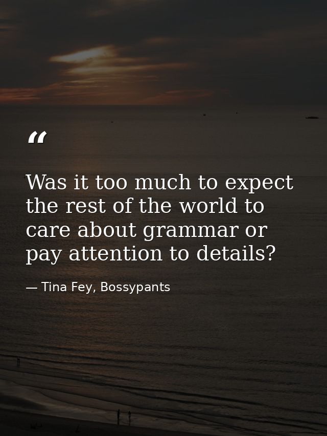 Was it too much to expect the rest of the world to care about grammar or pay attention to details? — Tina Fey, Bossypants