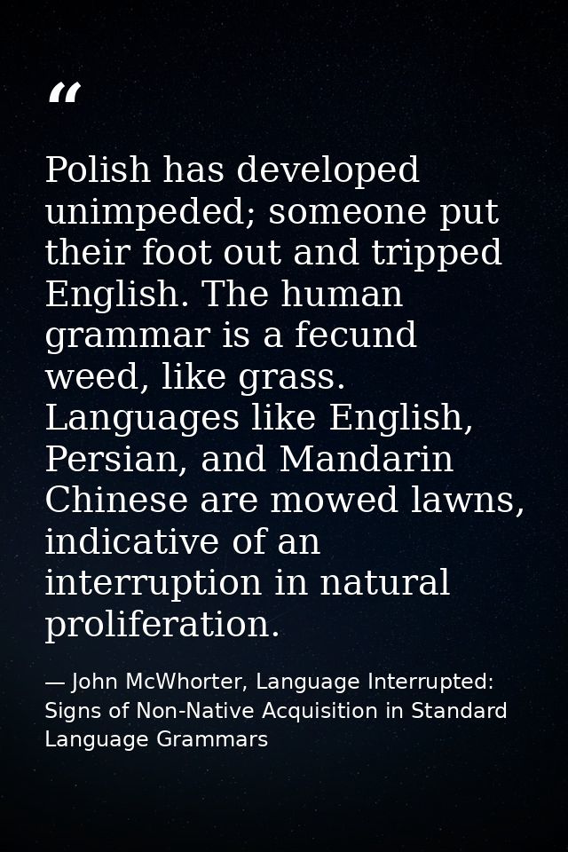 Polish has developed unimpeded; someone put their foot out and tripped English. The human grammar is a fecund weed, like — John McWhorter, Language Interrupted: Signs of Non-Native Acquisition in Standard Language Grammars