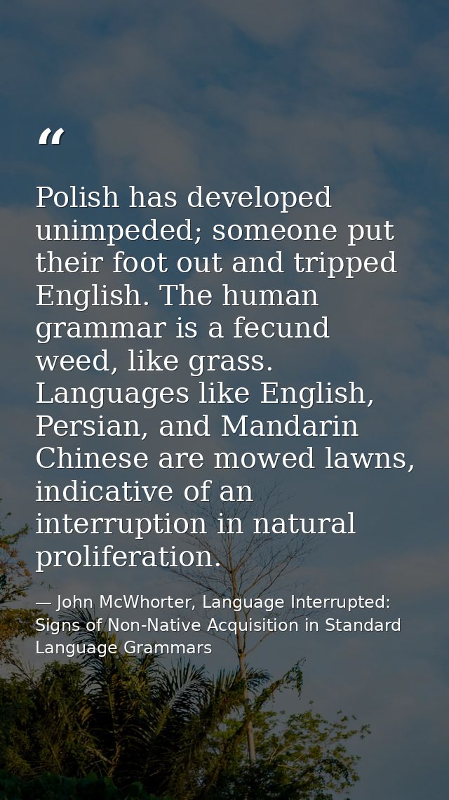 Polish has developed unimpeded; someone put their foot out and tripped English. The human grammar is a fecund weed, like — John McWhorter, Language Interrupted: Signs of Non-Native Acquisition in Standard Language Grammars