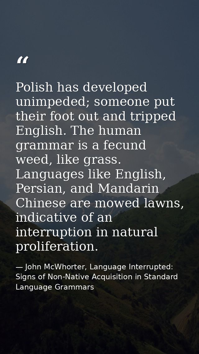 Polish has developed unimpeded; someone put their foot out and tripped English. The human grammar is a fecund weed, like — John McWhorter, Language Interrupted: Signs of Non-Native Acquisition in Standard Language Grammars