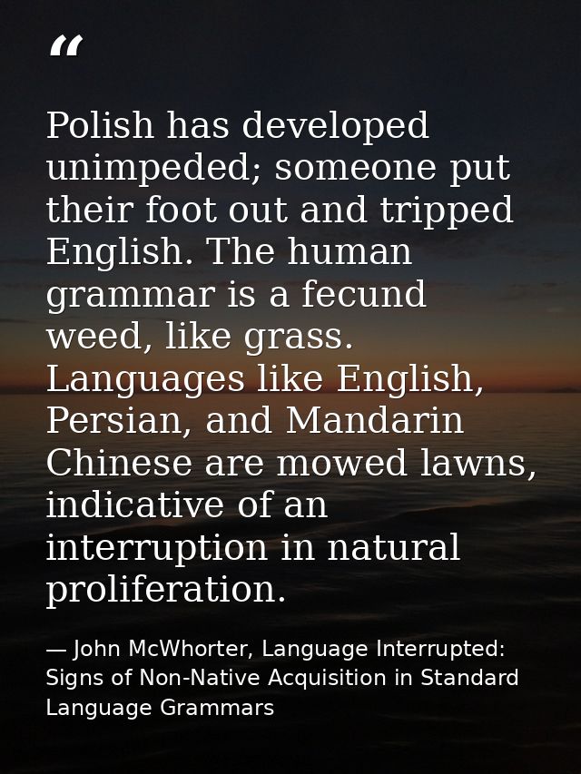 Polish has developed unimpeded; someone put their foot out and tripped English. The human grammar is a fecund weed, like — John McWhorter, Language Interrupted: Signs of Non-Native Acquisition in Standard Language Grammars