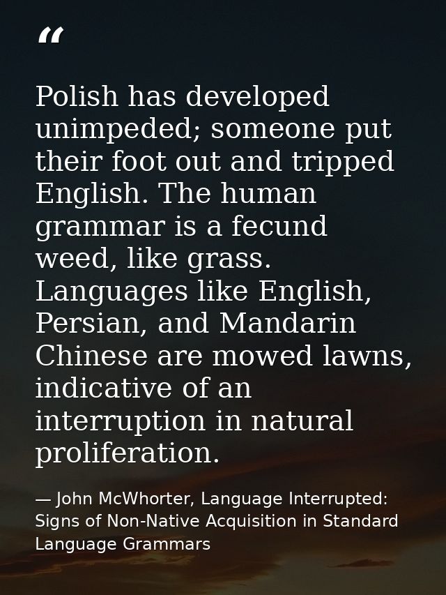 Polish has developed unimpeded; someone put their foot out and tripped English. The human grammar is a fecund weed, like — John McWhorter, Language Interrupted: Signs of Non-Native Acquisition in Standard Language Grammars