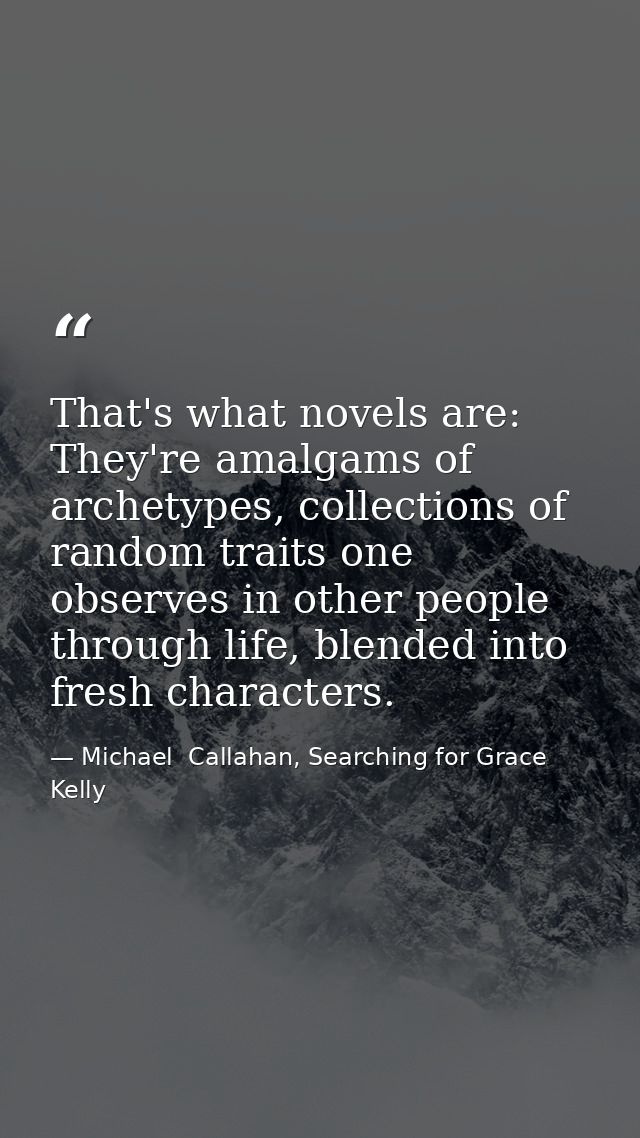 That's what novels are: They're amalgams of archetypes, collections of random traits one observes in other people throug — Michael  Callahan, Searching for Grace Kelly
