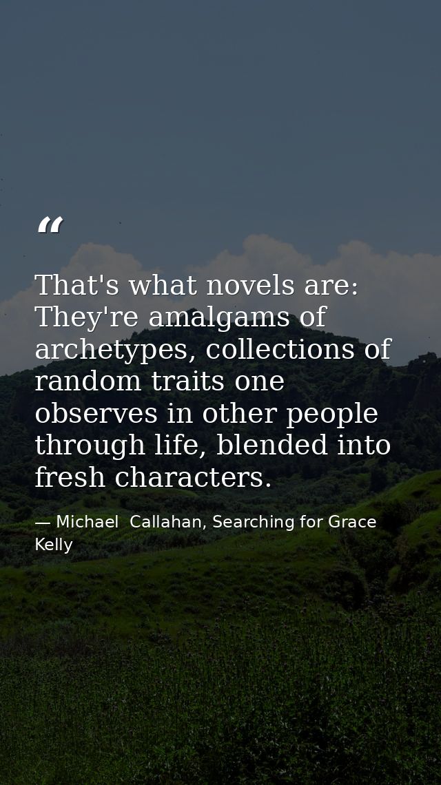 That's what novels are: They're amalgams of archetypes, collections of random traits one observes in other people throug — Michael  Callahan, Searching for Grace Kelly